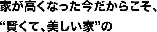 家が高くなった今だからこそ、“賢くて、美しい家”の、